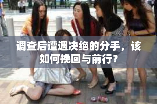 调查后遭遇决绝的分手，该如何挽回与前行？