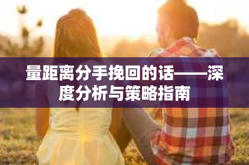 量距离分手挽回的话——深度分析与策略指南