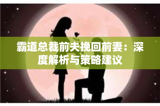 霸道总裁前夫挽回前妻：深度解析与策略建议