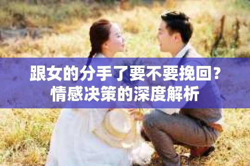跟女的分手了要不要挽回？情感决策的深度解析