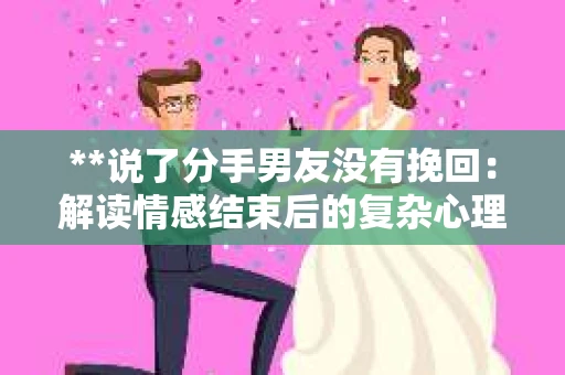 **说了分手男友没有挽回：解读情感结束后的复杂心理与现实**