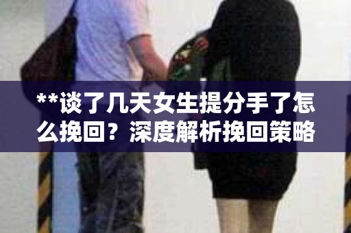 **谈了几天女生提分手了怎么挽回？深度解析挽回策略**