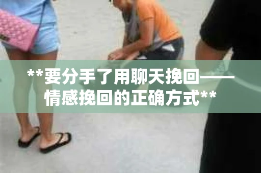 **要分手了用聊天挽回——情感挽回的正确方式**