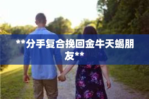 **分手复合挽回金牛天蝎朋友**