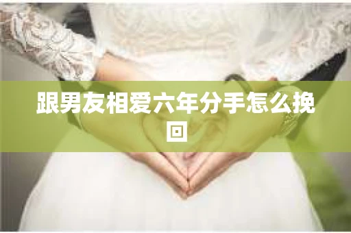 跟男友相爱六年分手怎么挽回