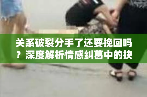关系破裂分手了还要挽回吗？深度解析情感纠葛中的抉择