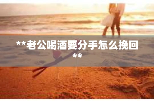 **老公喝酒要分手怎么挽回**