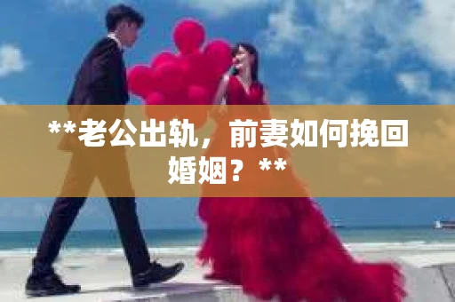 **老公出轨，前妻如何挽回婚姻？**