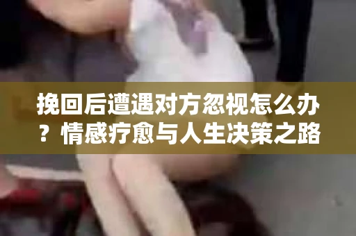 挽回后遭遇对方忽视怎么办？情感疗愈与人生决策之路