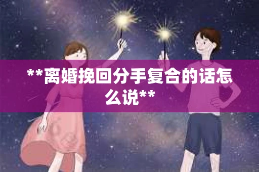 **离婚挽回分手复合的话怎么说**