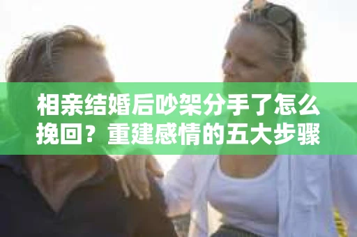 相亲结婚后吵架分手了怎么挽回？重建感情的五大步骤