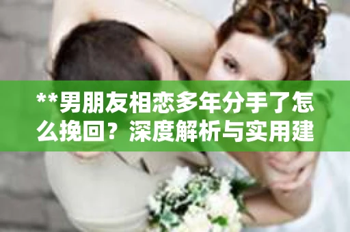 **男朋友相恋多年分手了怎么挽回？深度解析与实用建议**