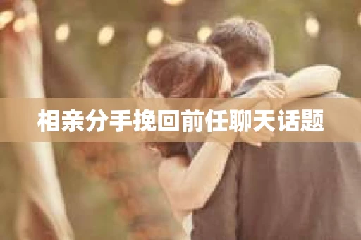 相亲分手挽回前任聊天话题