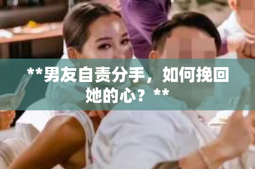 **男友自责分手，如何挽回她的心？**