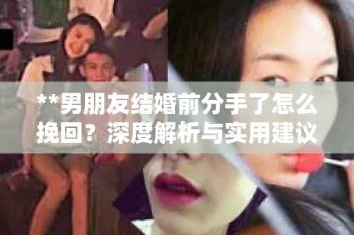 **男朋友结婚前分手了怎么挽回？深度解析与实用建议**