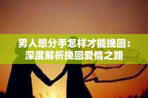 男人想分手怎样才能挽回：深度解析挽回爱情之路