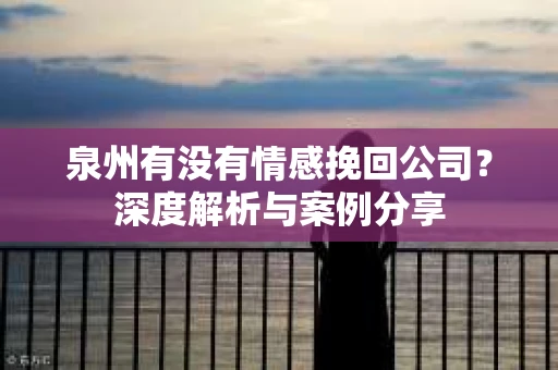 泉州有没有情感挽回公司？深度解析与案例分享