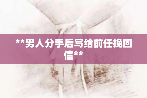 **男人分手后写给前任挽回信**