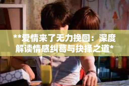 **爱情来了无力挽回：深度解读情感纠葛与抉择之道**