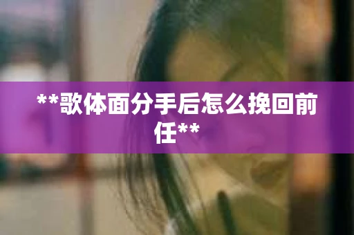 **歌体面分手后怎么挽回前任**