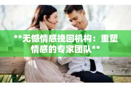 **无憾情感挽回机构：重塑情感的专家团队**