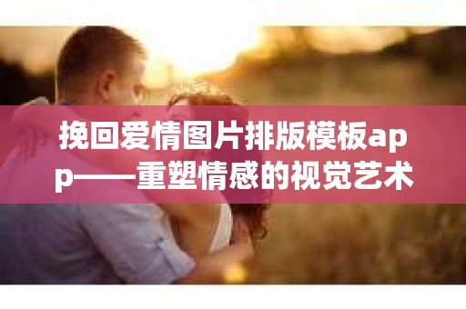 挽回爱情图片排版模板app——重塑情感的视觉艺术