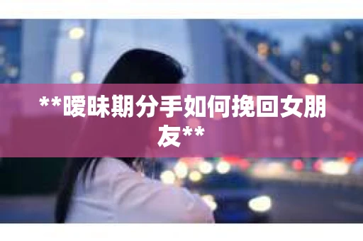 **暧昧期分手如何挽回女朋友**