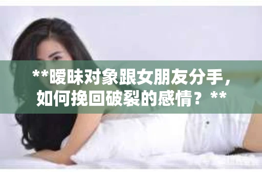 **暧昧对象跟女朋友分手，如何挽回破裂的感情？**