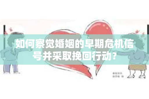 如何察觉婚姻的早期危机信号并采取挽回行动？