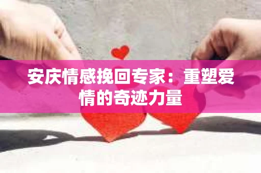 安庆情感挽回专家：重塑爱情的奇迹力量