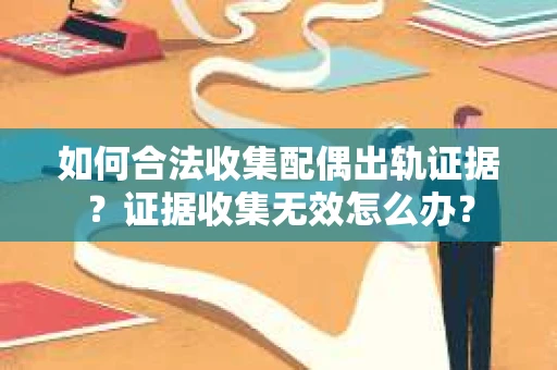 如何合法收集配偶出轨证据？证据收集无效怎么办？