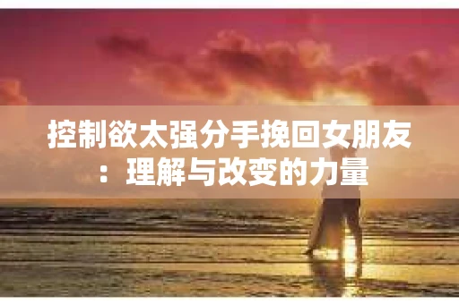 控制欲太强分手挽回女朋友：理解与改变的力量