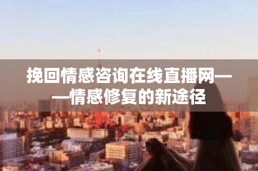 挽回情感咨询在线直播网——情感修复的新途径