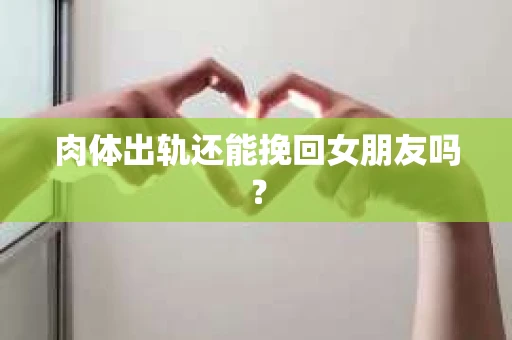 肉体出轨还能挽回女朋友吗？