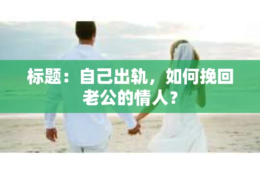标题：自己出轨，如何挽回老公的情人？