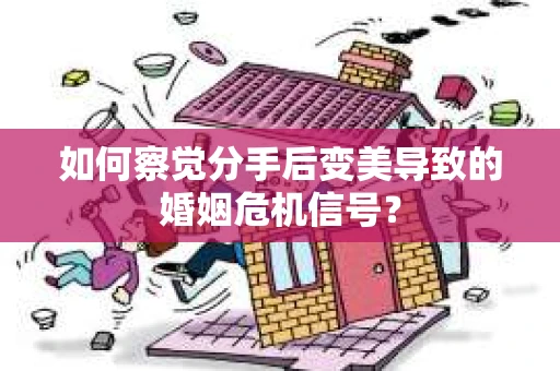 如何察觉分手后变美导致的婚姻危机信号？