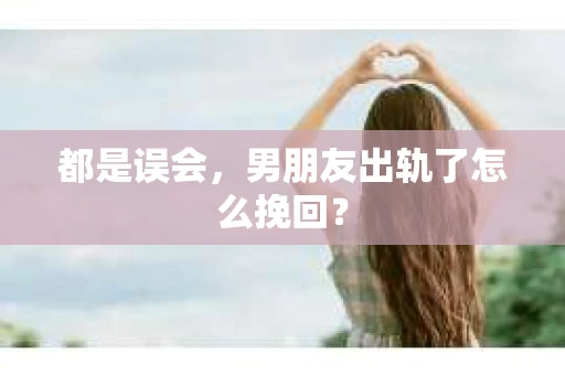 都是误会，男朋友出轨了怎么挽回？
