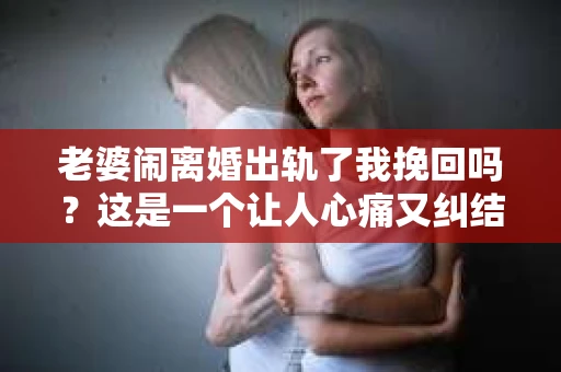 老婆闹离婚出轨了我挽回吗？这是一个让人心痛又纠结的问题。在这个问题上，我想要和大家分享一些我的看法和经验。