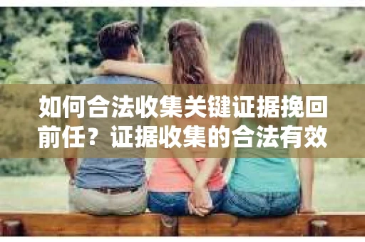 如何合法收集关键证据挽回前任？证据收集的合法有效方案