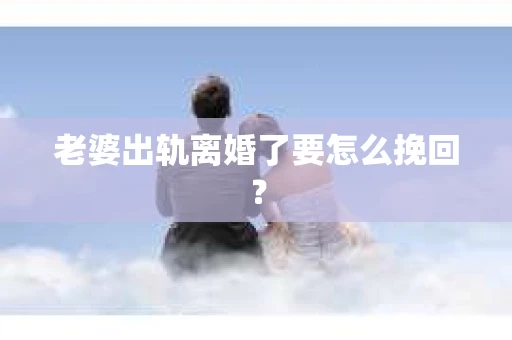 老婆出轨离婚了要怎么挽回？