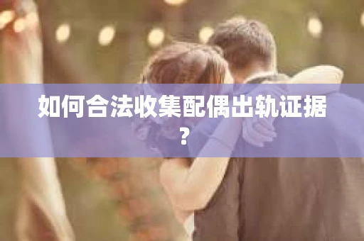 如何合法收集配偶出轨证据？