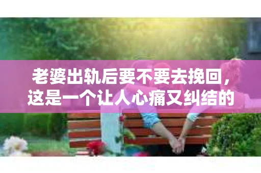 老婆出轨后要不要去挽回，这是一个让人心痛又纠结的问题。在这个问题上，每个人都有自己的看法和选择。今天，我就来和大家聊聊这个话题，希望能给大家带来一些帮助。