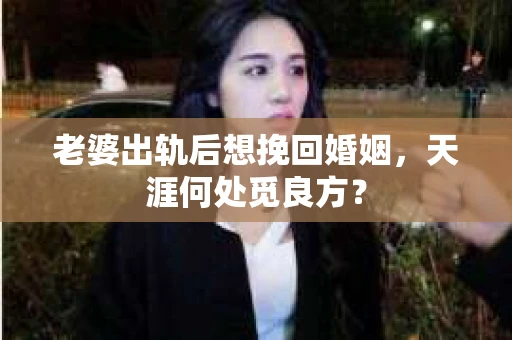 老婆出轨后想挽回婚姻，天涯何处觅良方？