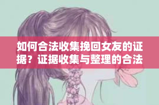 如何合法收集挽回女友的证据？证据收集与整理的合法策略怎么办？