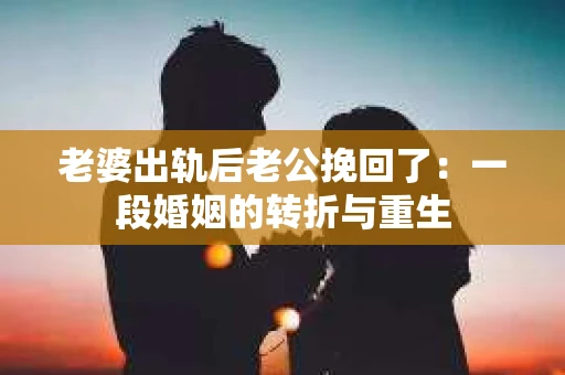 老婆出轨后老公挽回了：一段婚姻的转折与重生