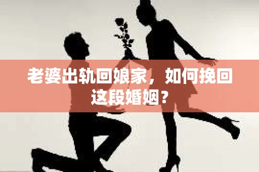 老婆出轨回娘家，如何挽回这段婚姻？
