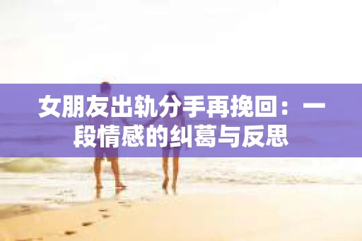 女朋友出轨分手再挽回：一段情感的纠葛与反思