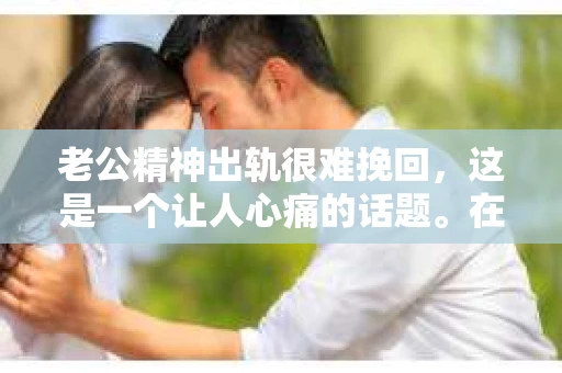 老公精神出轨很难挽回，这是一个让人心痛的话题。在婚姻生活中，当一方发现另一半精神出轨时，往往会产生强烈的痛苦和困惑。那么，面对这种情况，我们该如何应对呢？今天，就让我们一起来探讨一下这个问题。