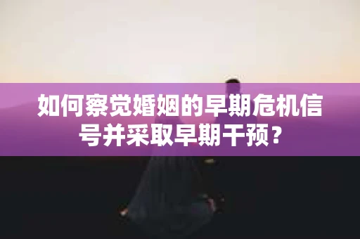 如何察觉婚姻的早期危机信号并采取早期干预？