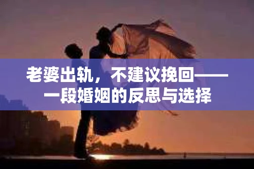 老婆出轨，不建议挽回——一段婚姻的反思与选择